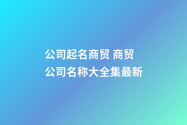 公司起名商贸 商贸公司名称大全集最新-第1张-公司起名-玄机派